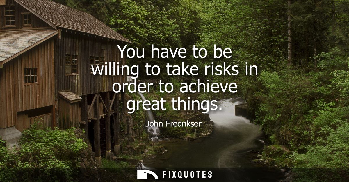 You have to be willing to take risks in order to achieve great things