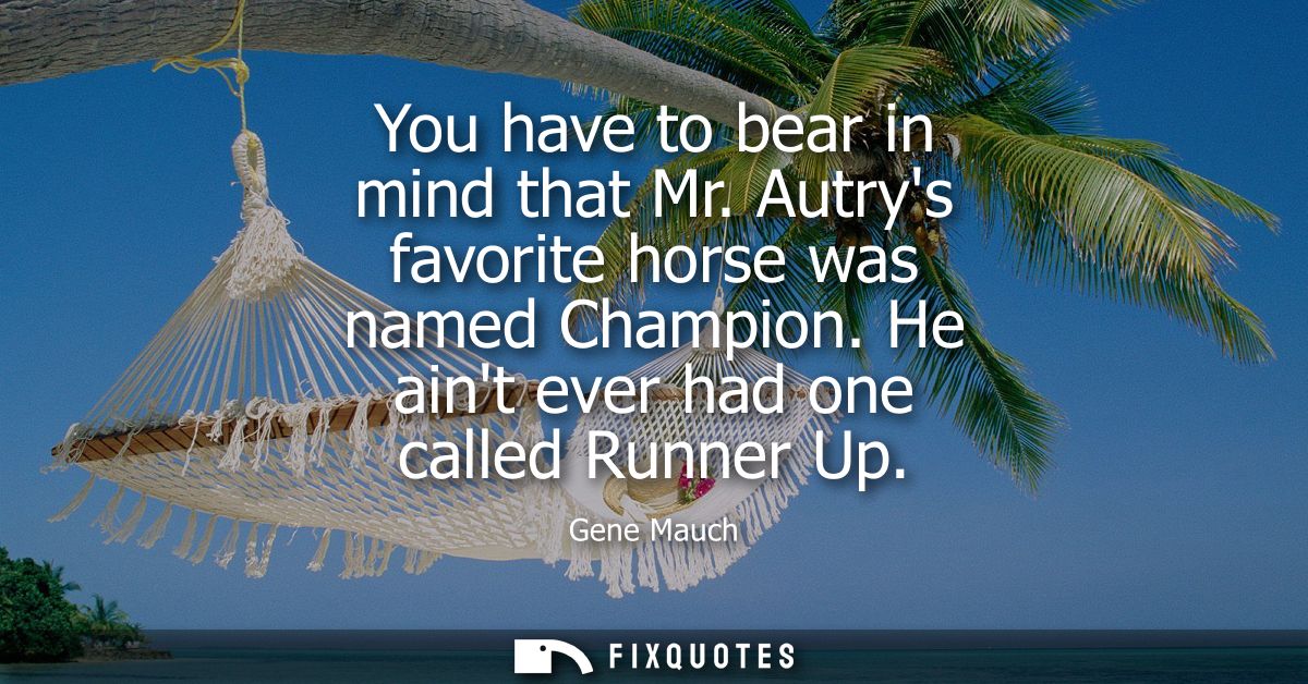 You have to bear in mind that Mr. Autrys favorite horse was named Champion. He aint ever had one called Runner Up