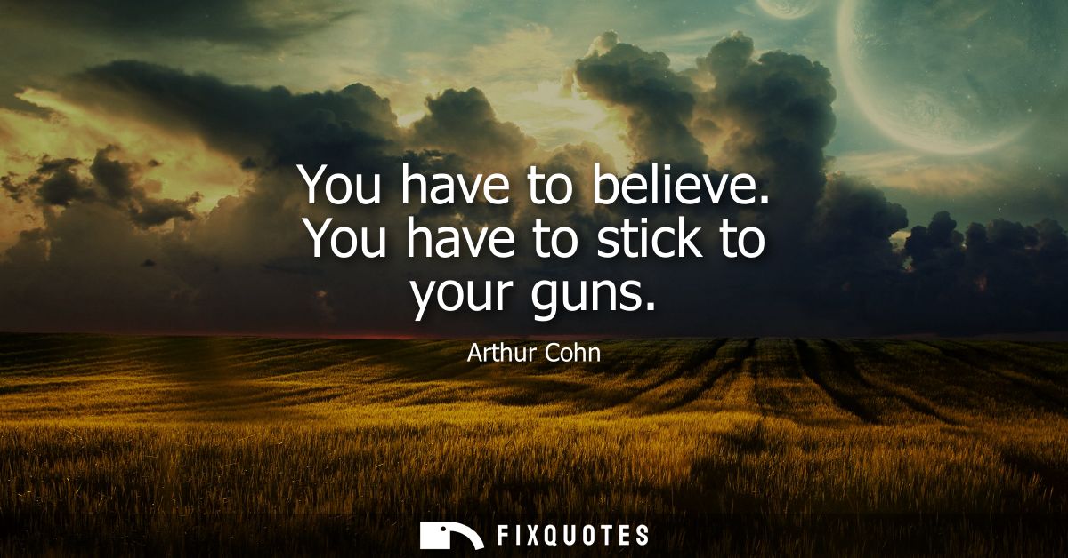 You have to believe. You have to stick to your guns