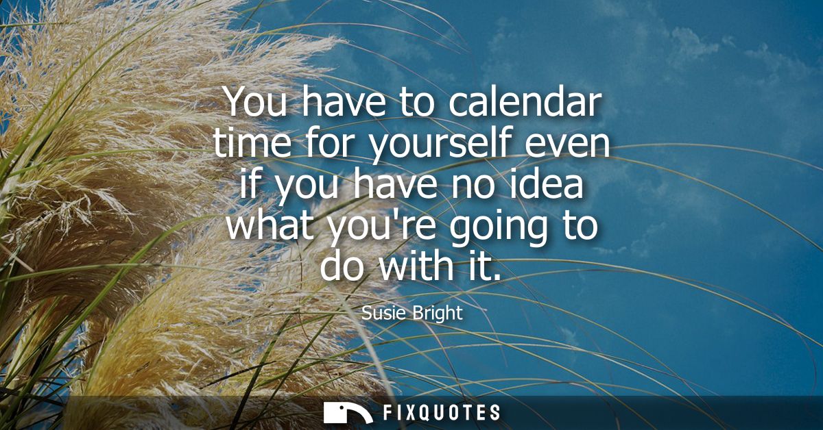 You have to calendar time for yourself even if you have no idea what youre going to do with it