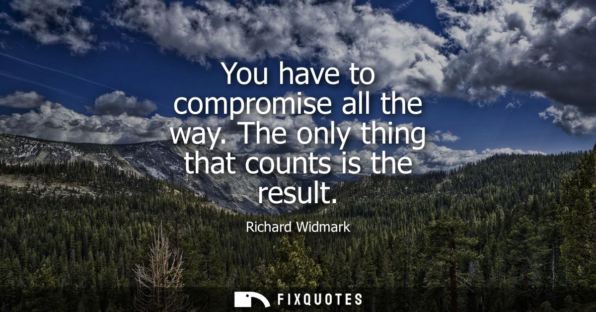 You have to compromise all the way. The only thing that counts is the result