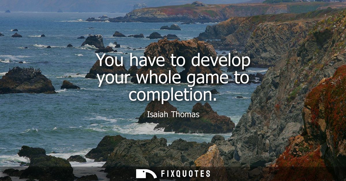 You have to develop your whole game to completion