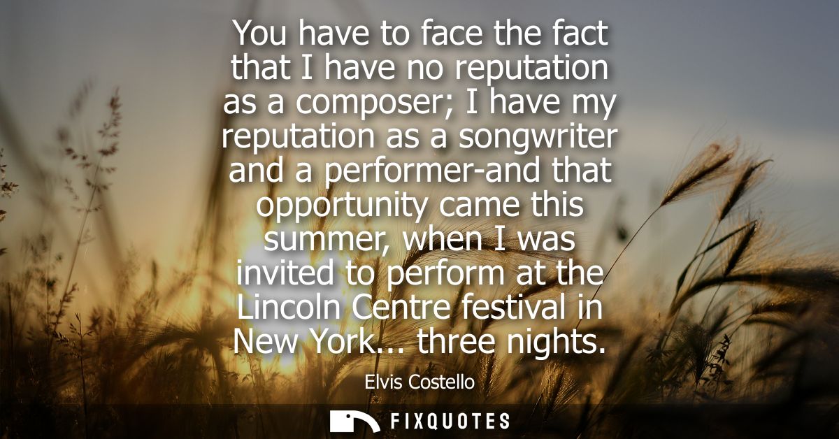 You have to face the fact that I have no reputation as a composer I have my reputation as a songwriter and a performer-a