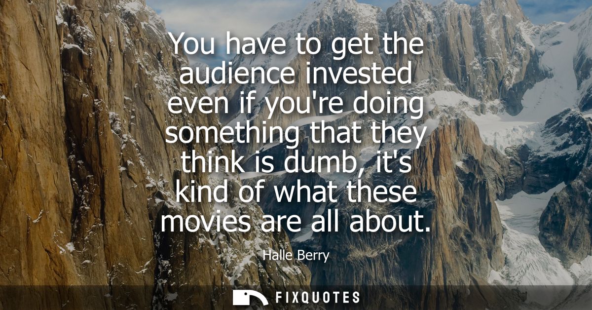 You have to get the audience invested even if youre doing something that they think is dumb, its kind of what these movi