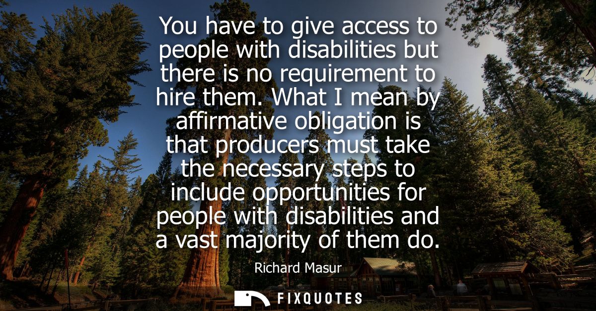 You have to give access to people with disabilities but there is no requirement to hire them. What I mean by affirmative