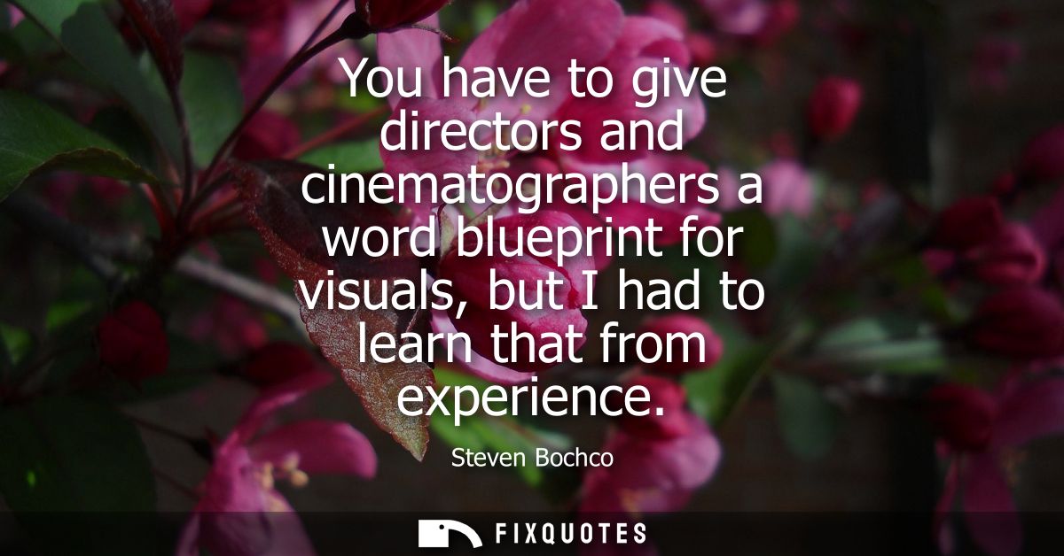 You have to give directors and cinematographers a word blueprint for visuals, but I had to learn that from experience