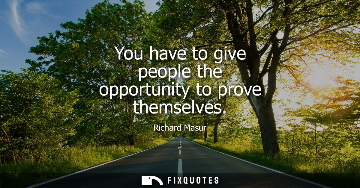 You have to give people the opportunity to prove themselves