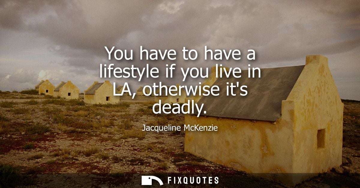 You have to have a lifestyle if you live in LA, otherwise its deadly