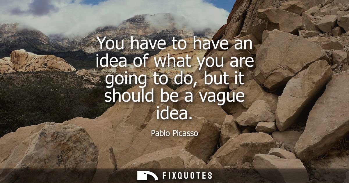 You have to have an idea of what you are going to do, but it should be a vague idea