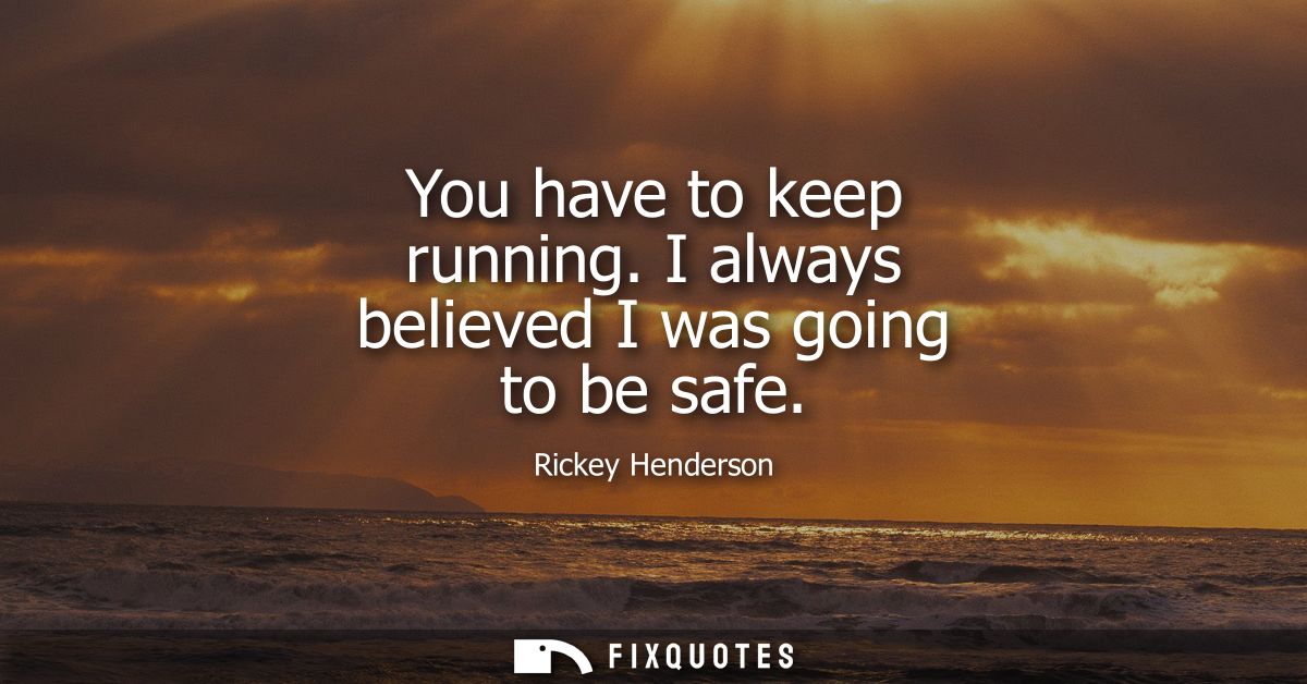 You have to keep running. I always believed I was going to be safe