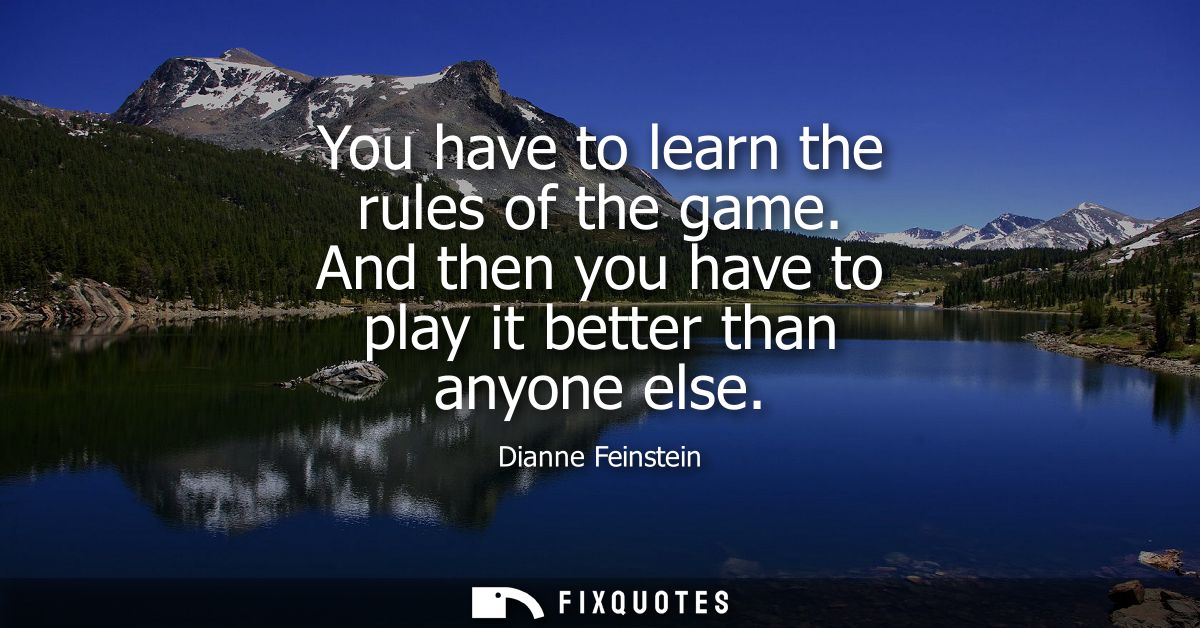 You have to learn the rules of the game. And then you have to play it better than anyone else