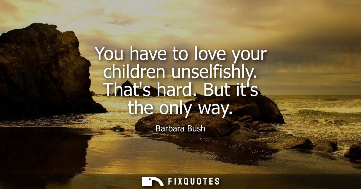 You have to love your children unselfishly. Thats hard. But its the only way - Barbara Bush