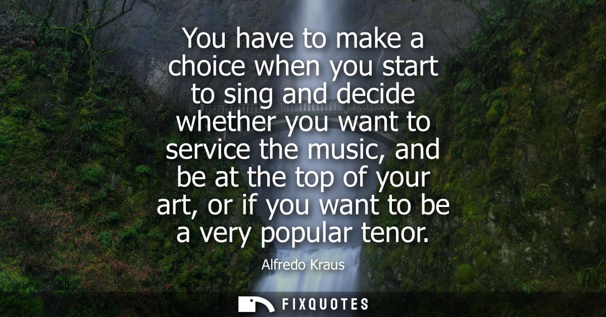 You have to make a choice when you start to sing and decide whether you want to service the music, and be at the top of 
