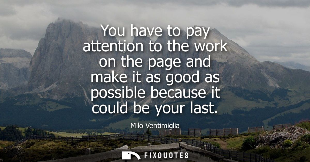 You have to pay attention to the work on the page and make it as good as possible because it could be your last