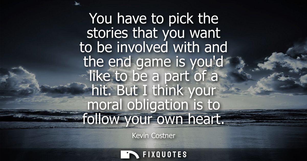 You have to pick the stories that you want to be involved with and the end game is youd like to be a part of a hit.
