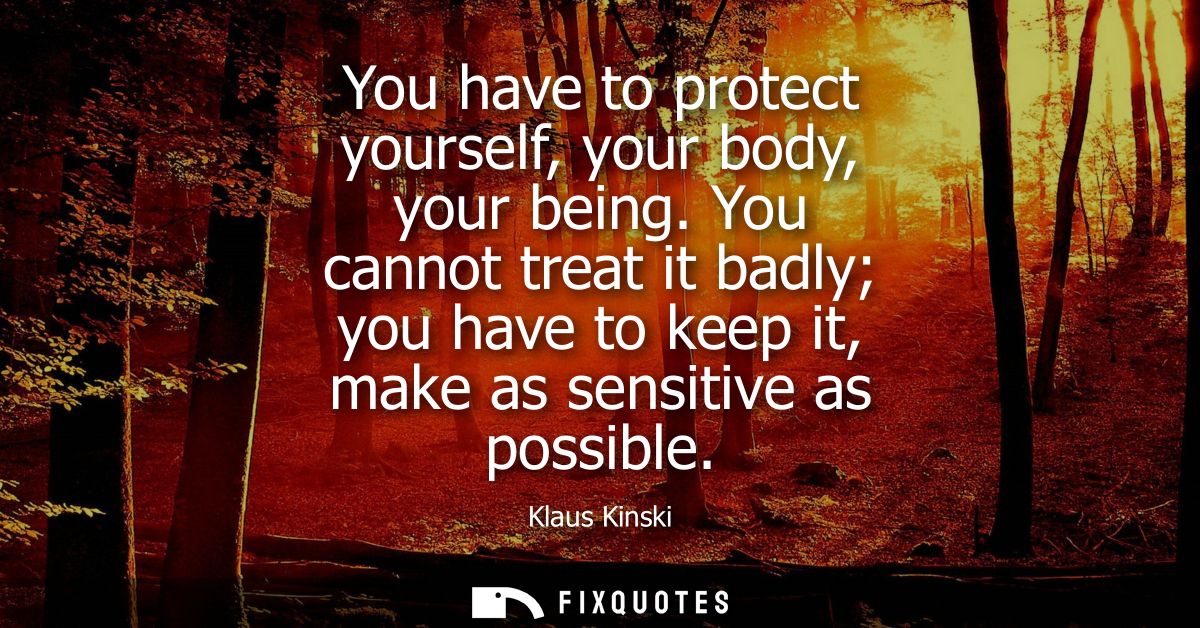 You have to protect yourself, your body, your being. You cannot treat it badly you have to keep it, make as sensitive as