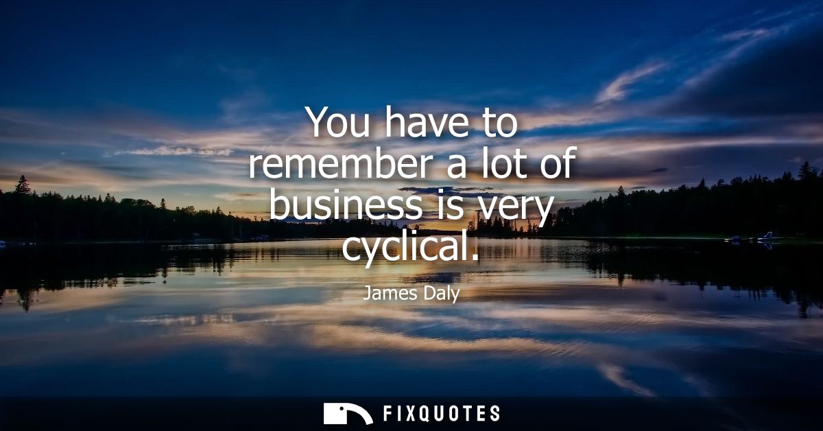 You have to remember a lot of business is very cyclical