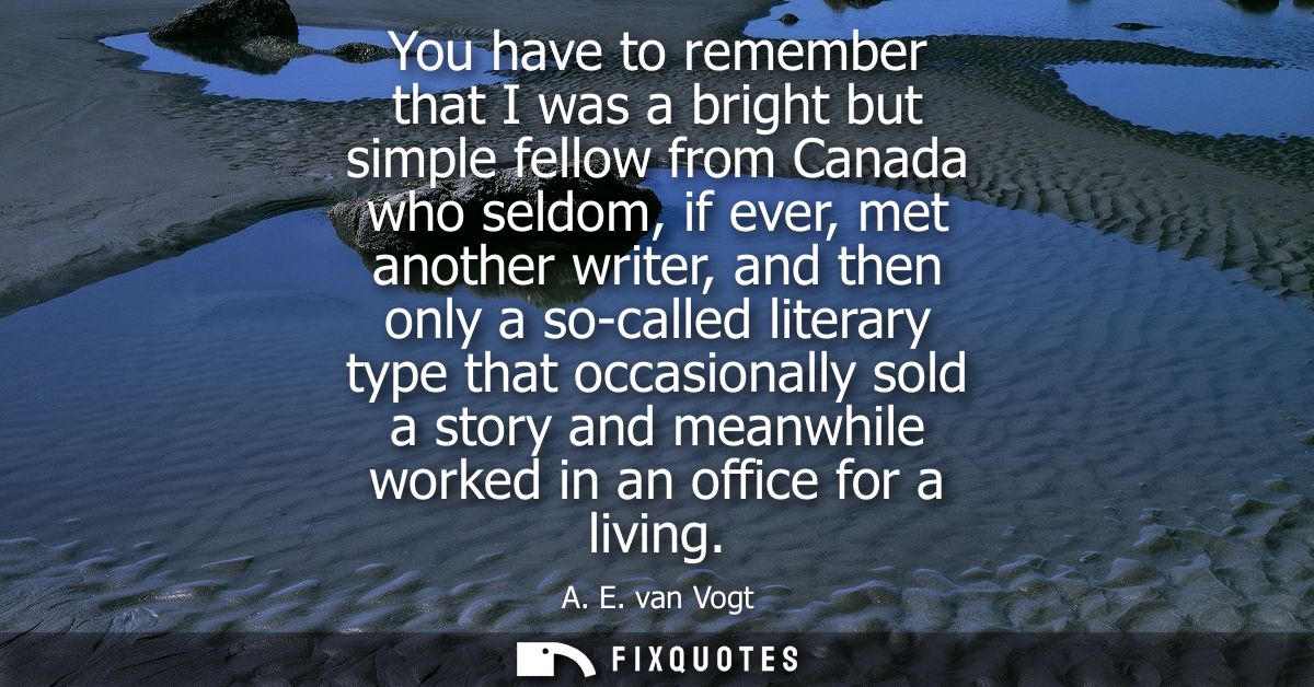You have to remember that I was a bright but simple fellow from Canada who seldom, if ever, met another writer, and then