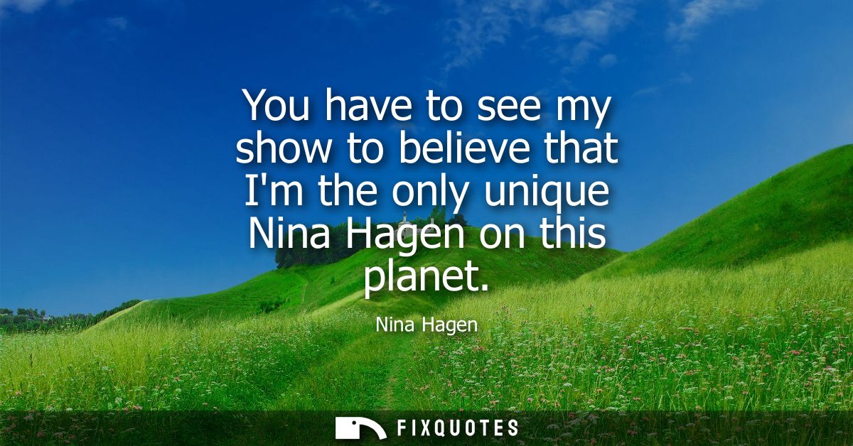 You have to see my show to believe that Im the only unique Nina Hagen on this planet