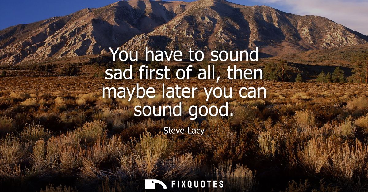 You have to sound sad first of all, then maybe later you can sound good