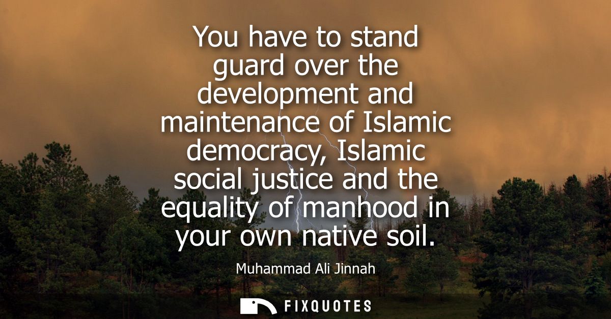 You have to stand guard over the development and maintenance of Islamic democracy, Islamic social justice and the equali