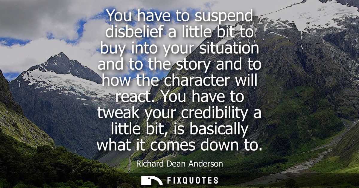 You have to suspend disbelief a little bit to buy into your situation and to the story and to how the character will rea