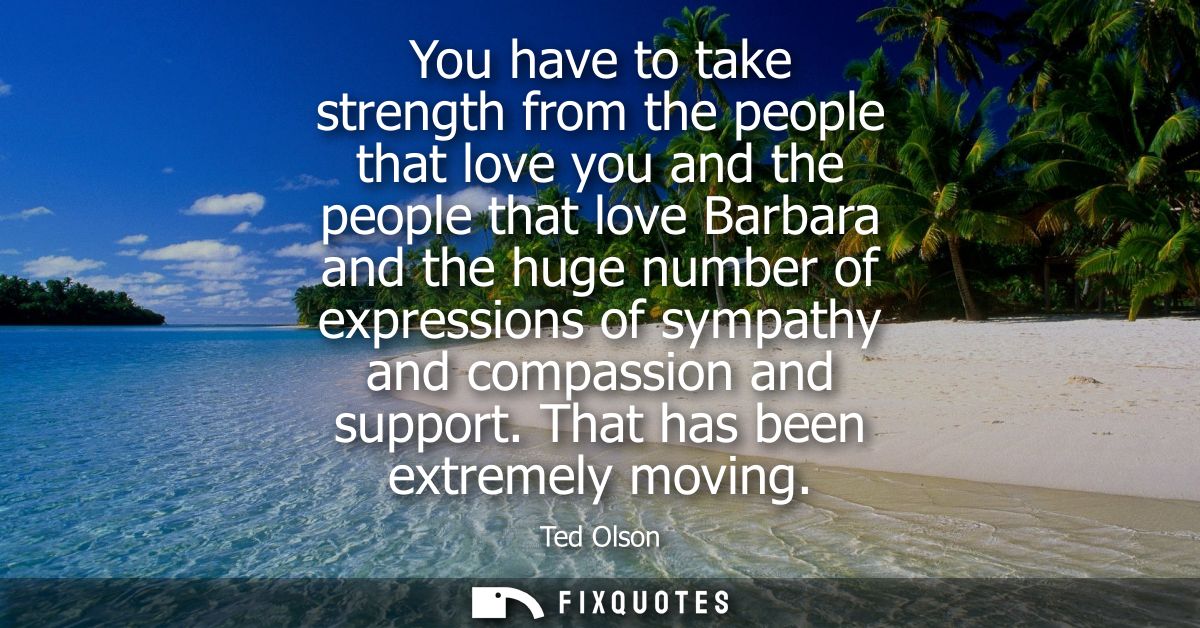 You have to take strength from the people that love you and the people that love Barbara and the huge number of expressi