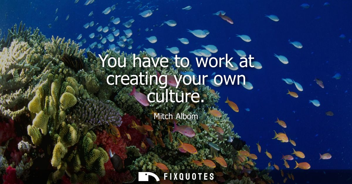 You have to work at creating your own culture