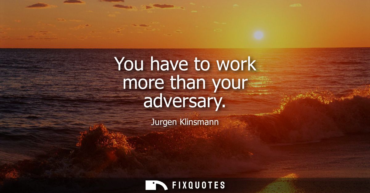 You have to work more than your adversary