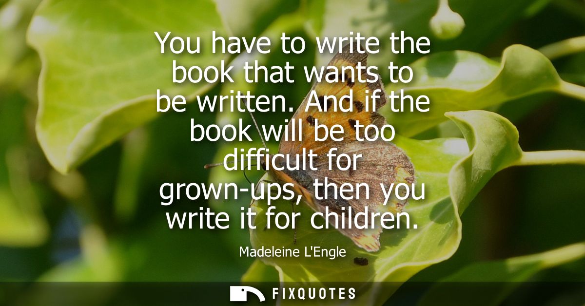 You have to write the book that wants to be written. And if the book will be too difficult for grown-ups, then you write