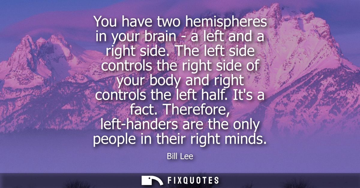 You have two hemispheres in your brain - a left and a right side. The left side controls the right side of your body and