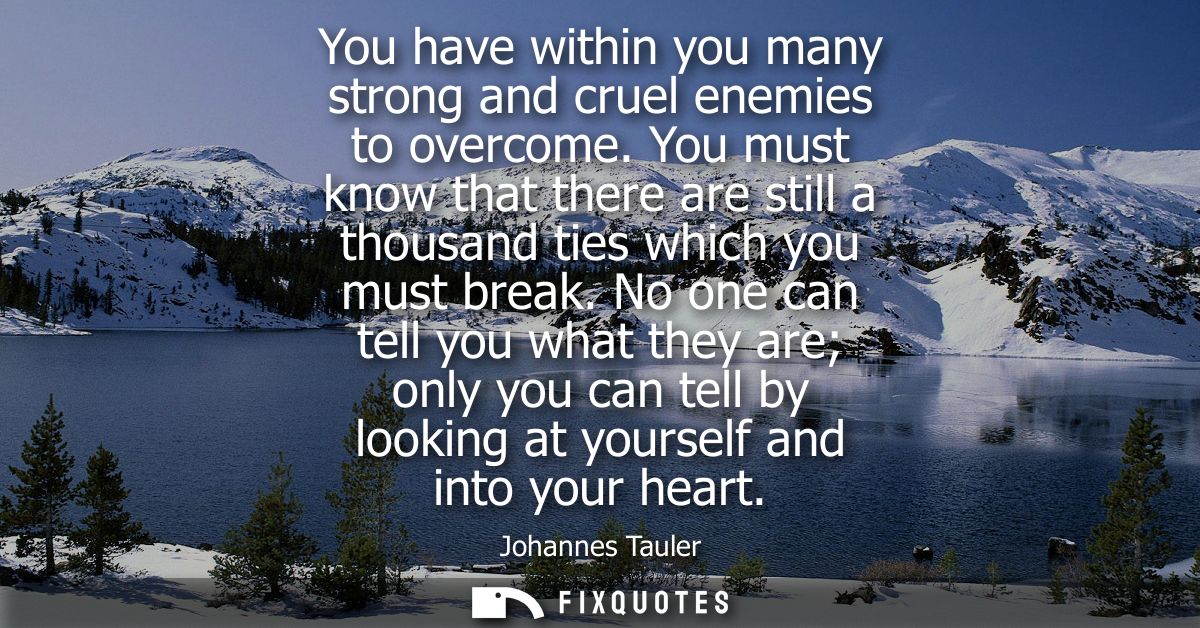 You have within you many strong and cruel enemies to overcome. You must know that there are still a thousand ties which 