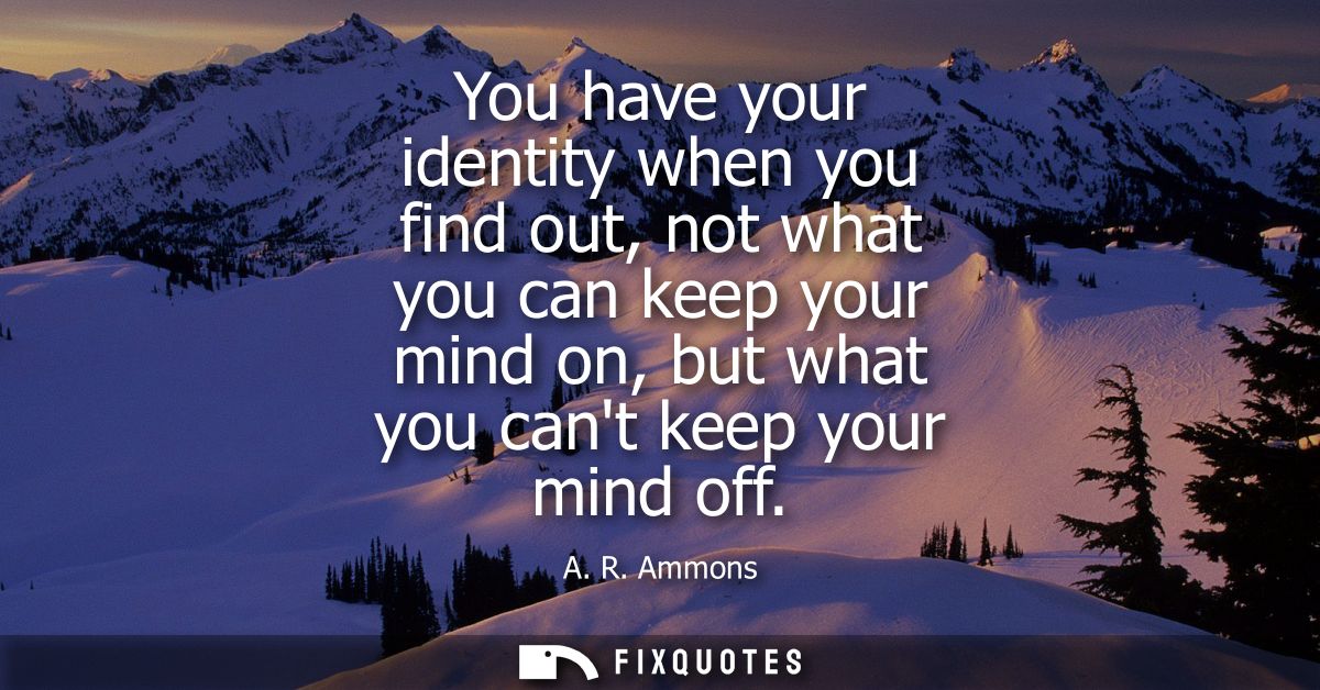 You have your identity when you find out, not what you can keep your mind on, but what you cant keep your mind off