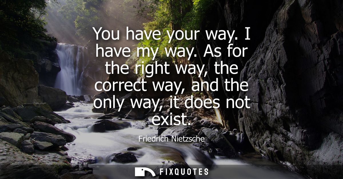 You have your way. I have my way. As for the right way, the correct way, and the only way, it does not exist