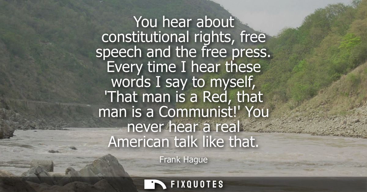 You hear about constitutional rights, free speech and the free press. Every time I hear these words I say to myself, Tha