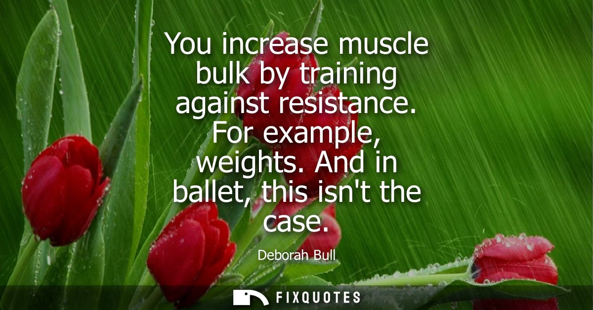 You increase muscle bulk by training against resistance. For example, weights. And in ballet, this isnt the case