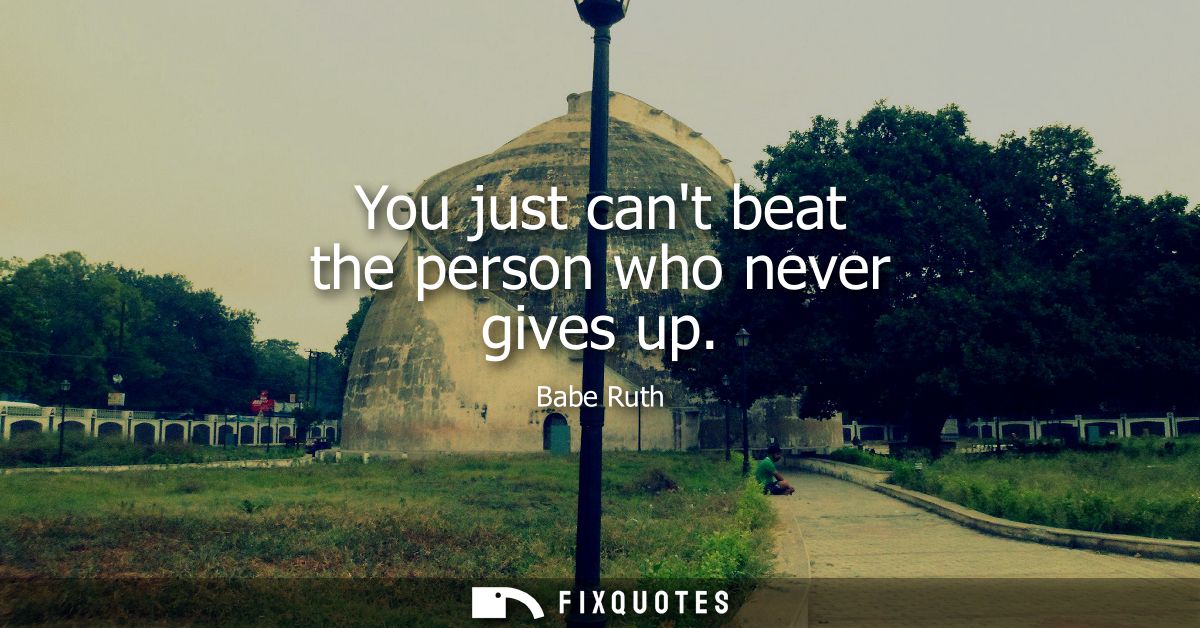 You just cant beat the person who never gives up
