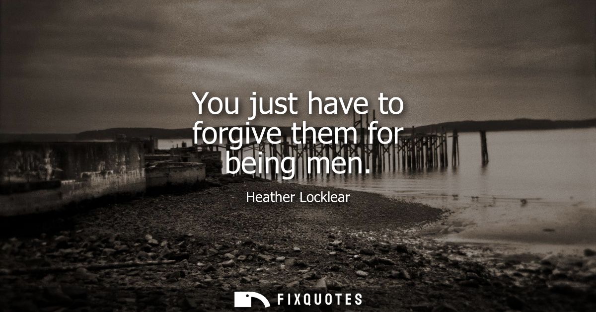 You just have to forgive them for being men