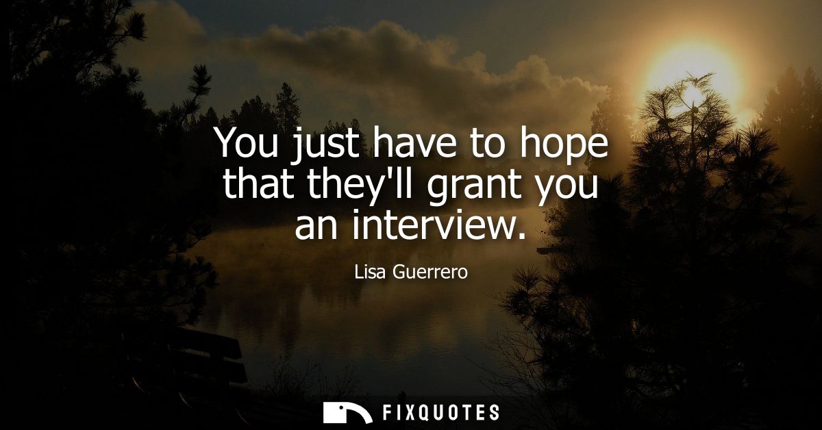 You just have to hope that theyll grant you an interview