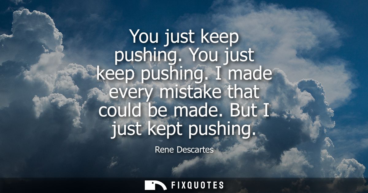 You just keep pushing. You just keep pushing. I made every mistake that could be made. But I just kept pushing