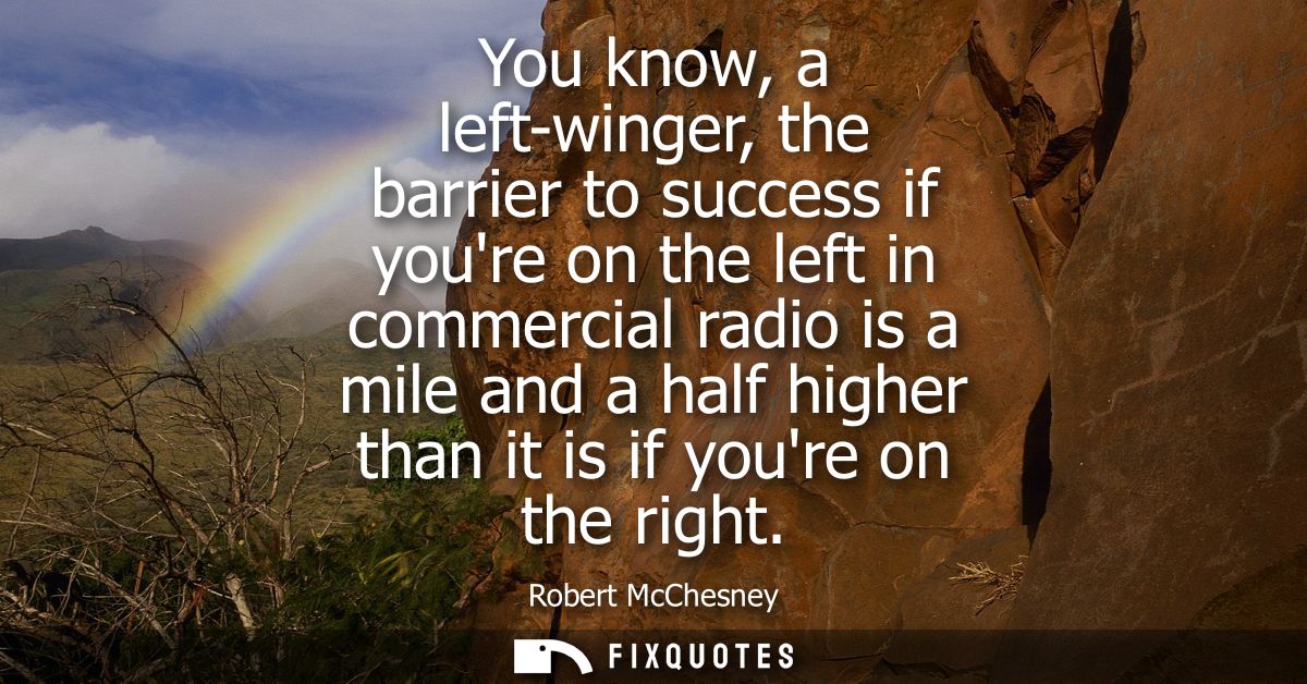 You know, a left-winger, the barrier to success if youre on the left in commercial radio is a mile and a half higher tha