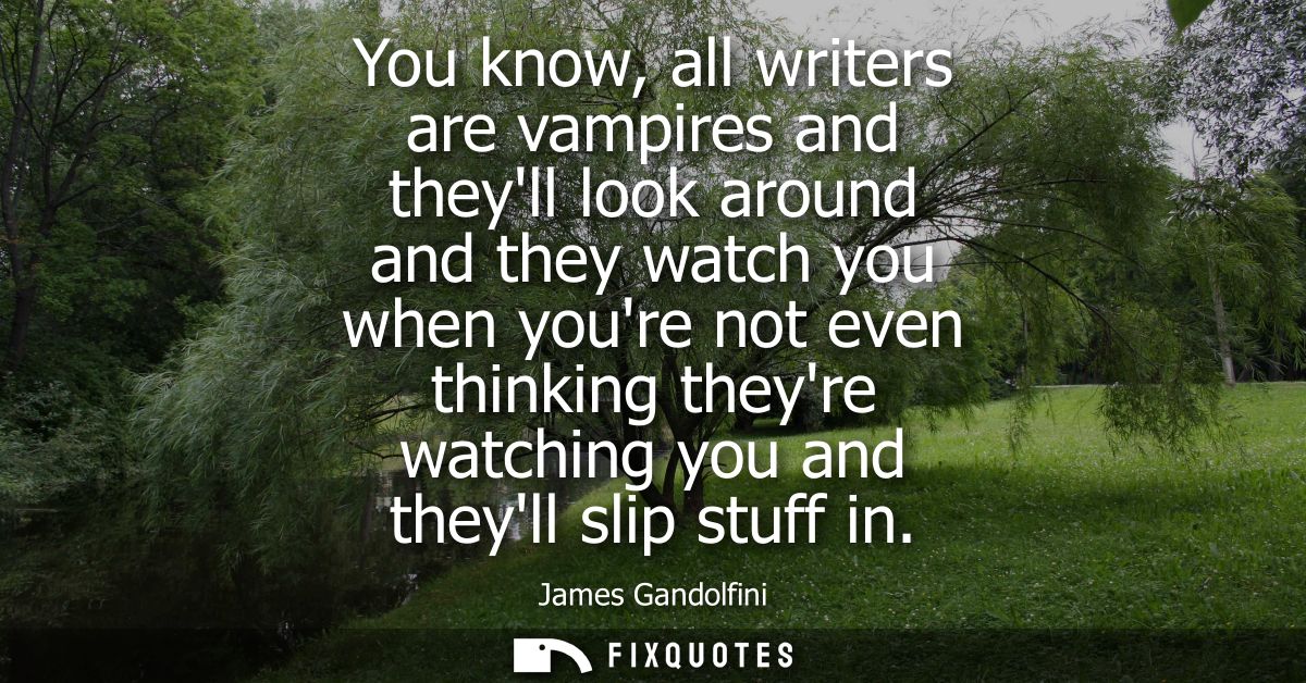 You know, all writers are vampires and theyll look around and they watch you when youre not even thinking theyre watchin