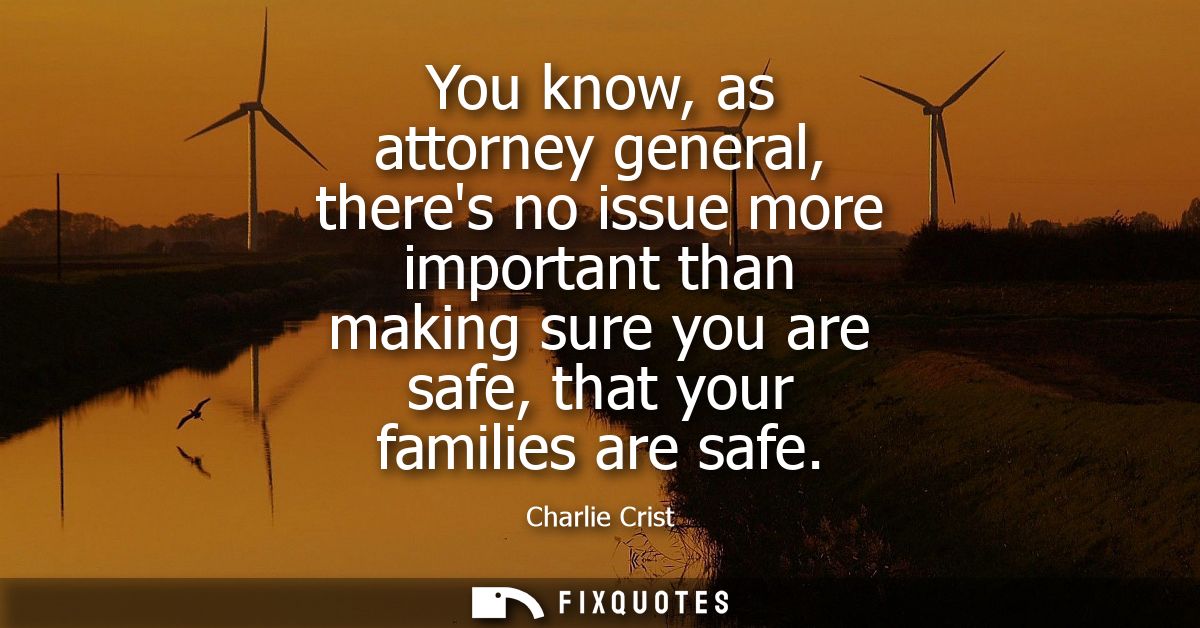 You know, as attorney general, theres no issue more important than making sure you are safe, that your families are safe