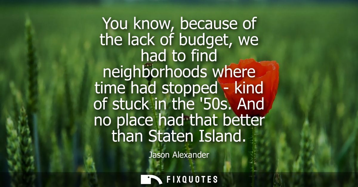 You know, because of the lack of budget, we had to find neighborhoods where time had stopped - kind of stuck in the 50s.
