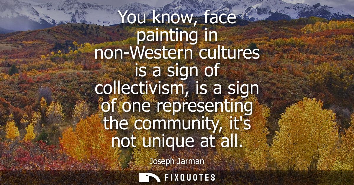 You know, face painting in non-Western cultures is a sign of collectivism, is a sign of one representing the community, 
