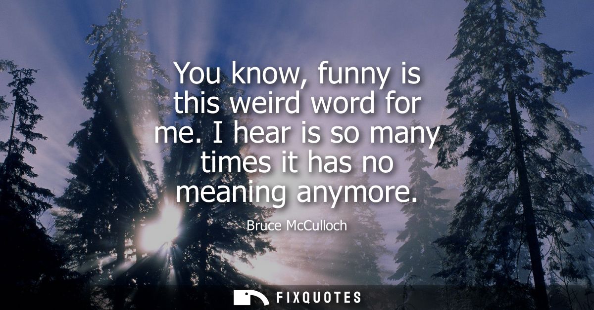 You know, funny is this weird word for me. I hear is so many times it has no meaning anymore
