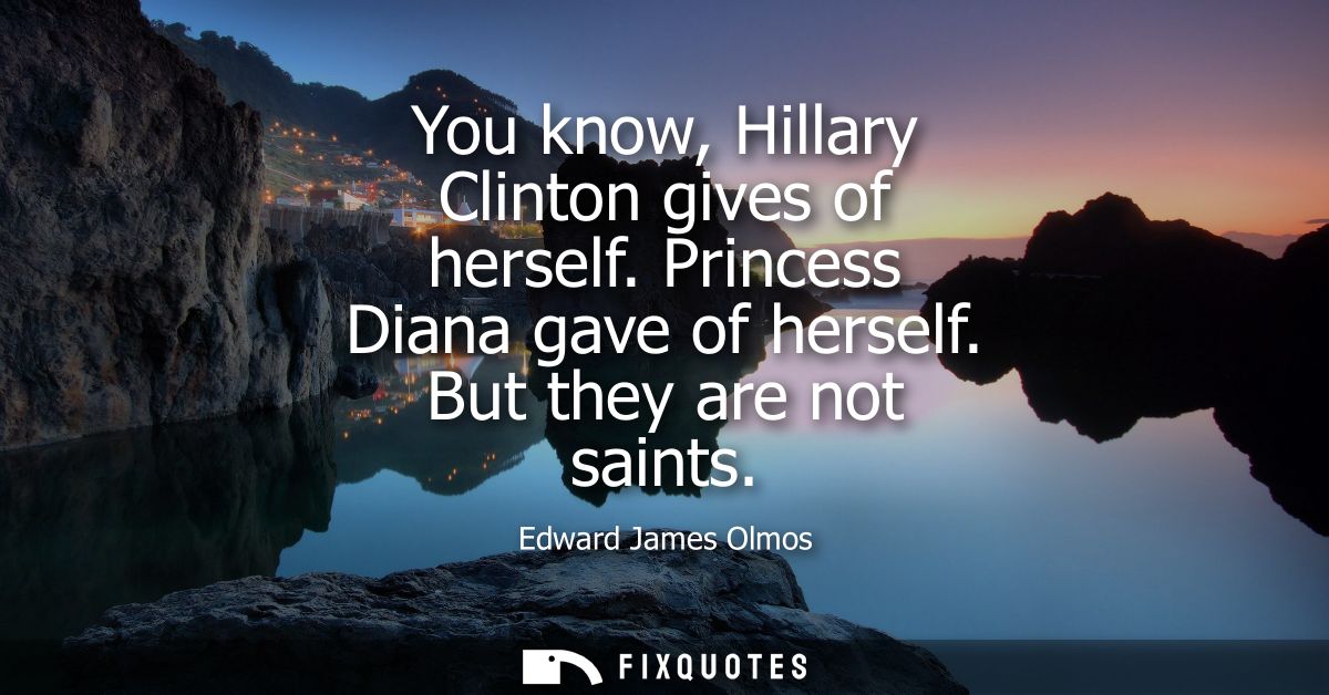 You know, Hillary Clinton gives of herself. Princess Diana gave of herself. But they are not saints