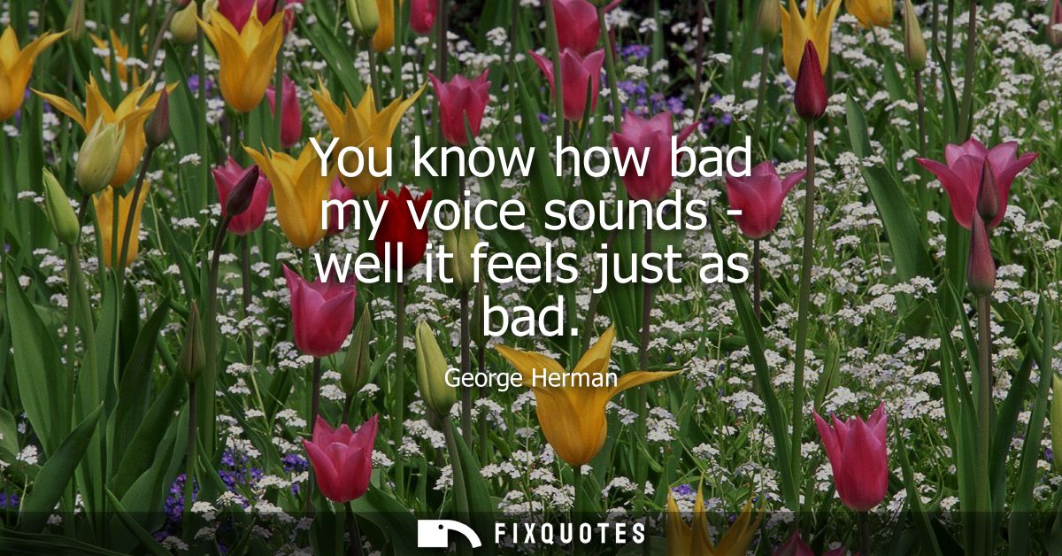 You know how bad my voice sounds - well it feels just as bad