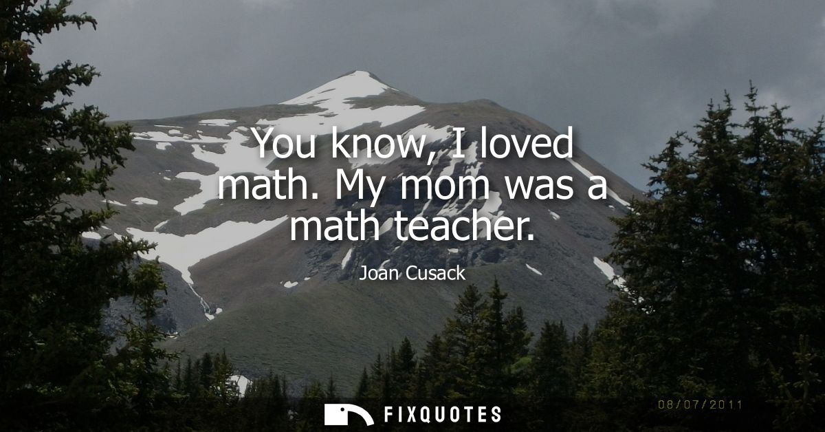 You know, I loved math. My mom was a math teacher