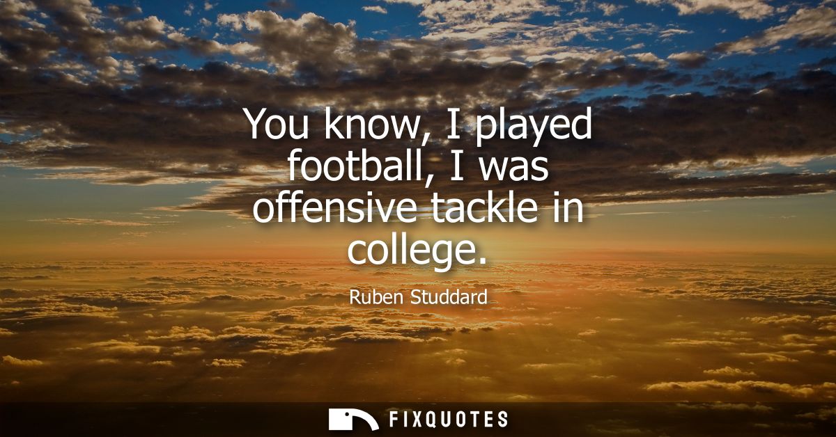 You know, I played football, I was offensive tackle in college